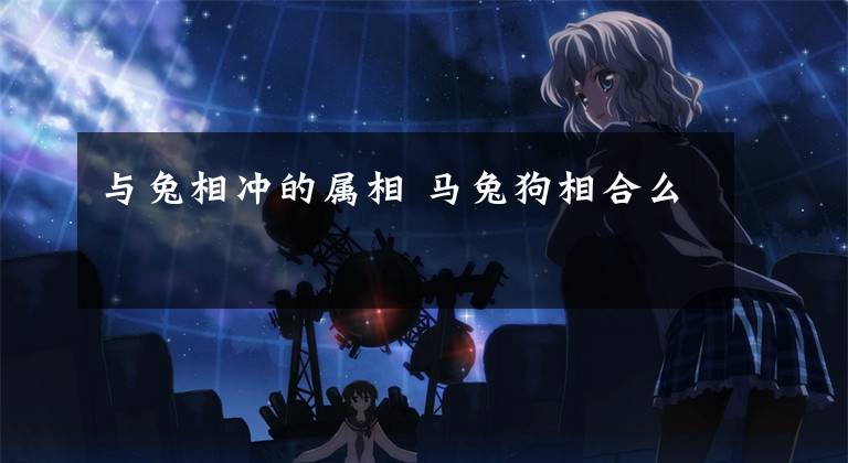 与兔相冲的属相 马兔狗相合么