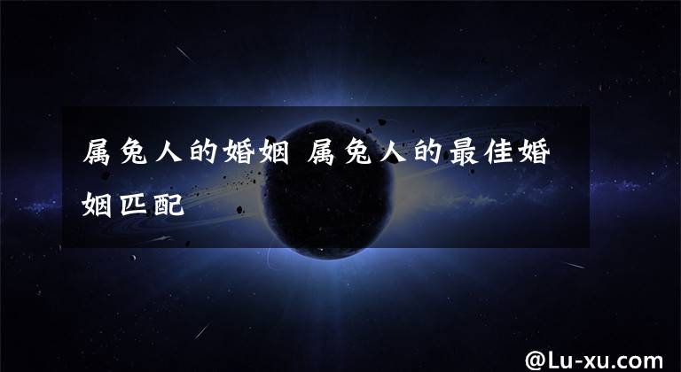 属兔人的婚姻 属兔人的最佳婚姻匹配