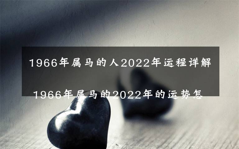 1966年属马的人2022年运程详解
 1966年属马的2022年的运势怎么样