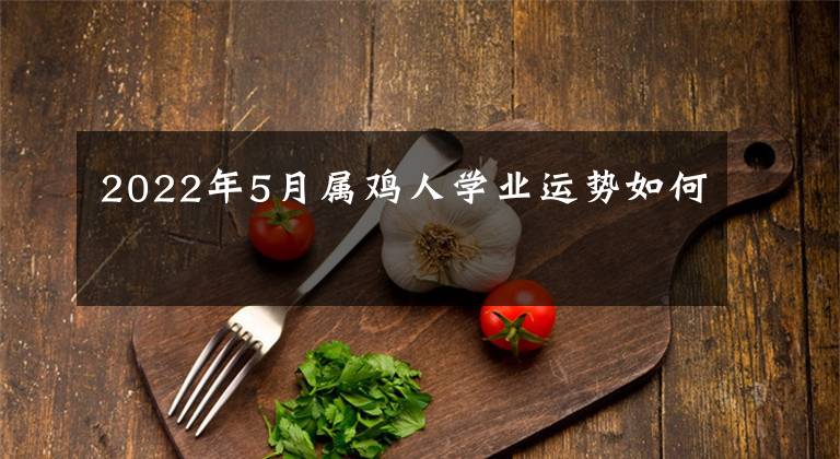 2022年5月属鸡人学业运势如何