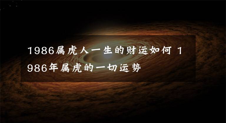1986属虎人一生的财运如何 1986年属虎的一切运势