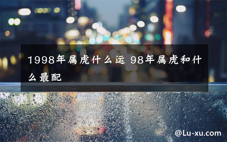 1998年属虎什么运 98年属虎和什么最配