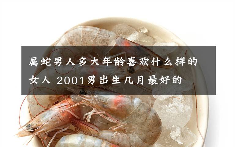 属蛇男人多大年龄喜欢什么样的女人 2001男出生几月最好的