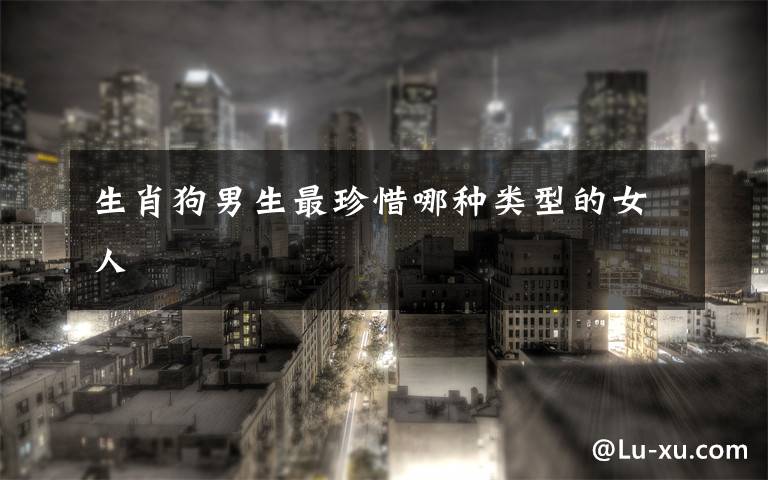 生肖狗男生最珍惜哪种类型的女人