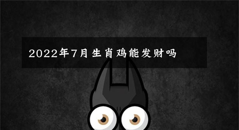 2022年7月生肖鸡能发财吗