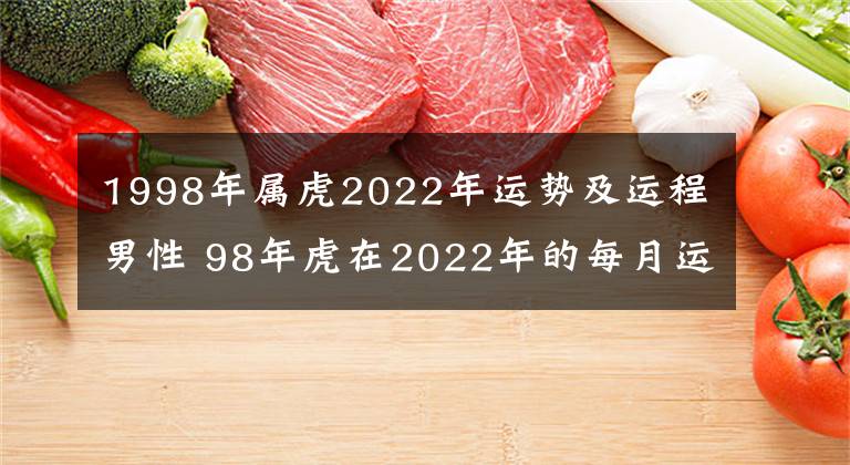1998年属虎2022年运势及运程男性 98年虎在2022年的每月运势