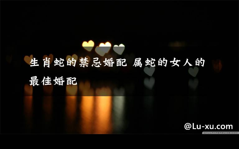 生肖蛇的禁忌婚配 属蛇的女人的最佳婚配