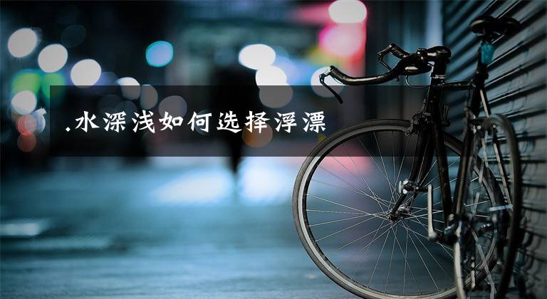 .水深浅如何选择浮漂