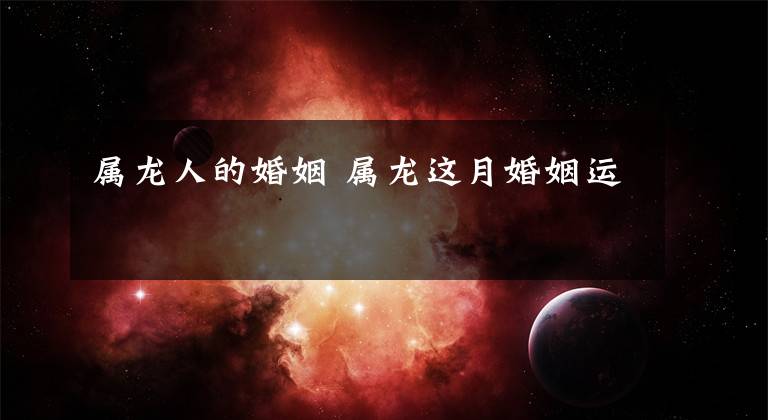 属龙人的婚姻 属龙这月婚姻运