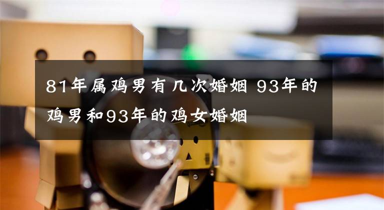 81年属鸡男有几次婚姻 93年的鸡男和93年的鸡女婚姻