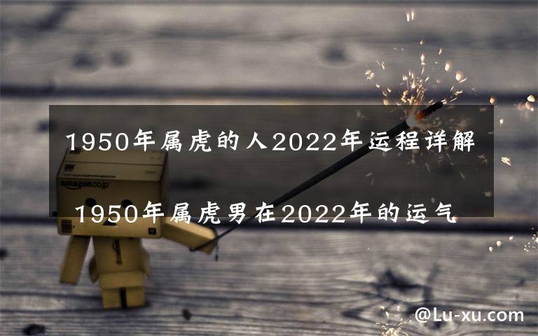 1950年属虎的人2022年运程详解
 1950年属虎男在2022年的运气