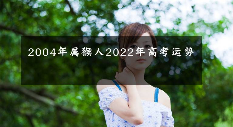 2004年属猴人2022年高考运势