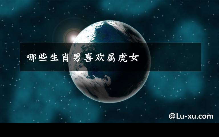 哪些生肖男喜欢属虎女