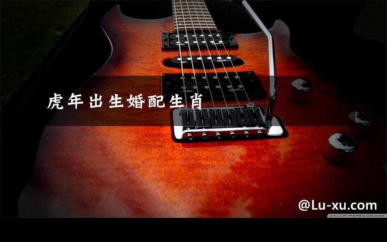 虎年出生婚配生肖