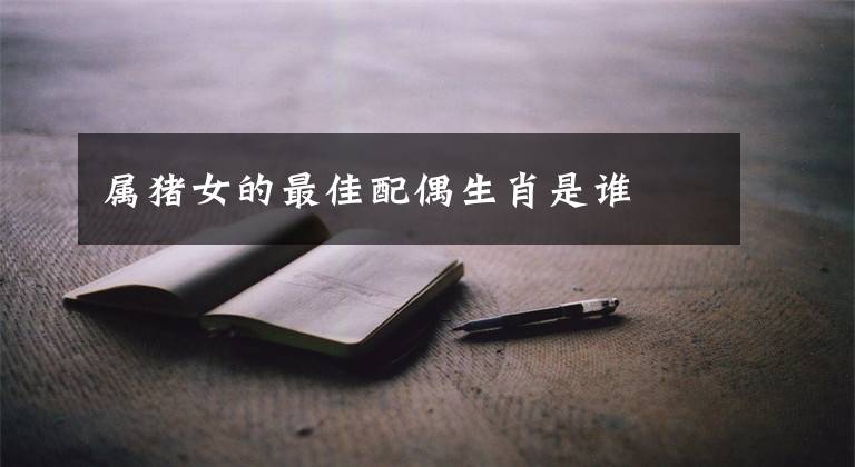 属猪女的最佳配偶生肖是谁