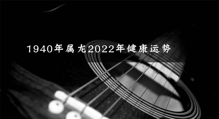 1940年属龙2022年健康运势