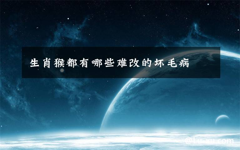 生肖猴都有哪些难改的坏毛病