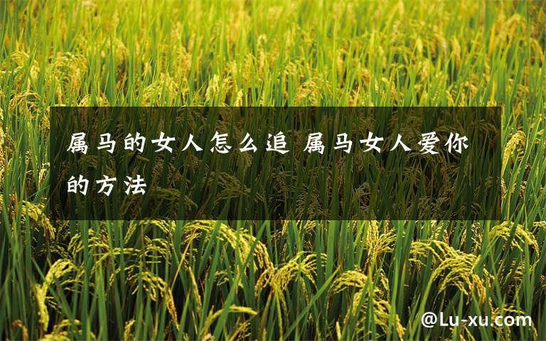 属马的女人怎么追 属马女人爱你的方法
