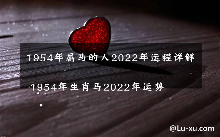 1954年属马的人2022年运程详解
 1954年生肖马2022年运势