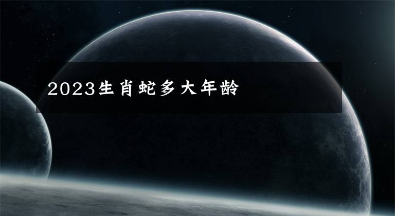 2023生肖蛇多大年龄