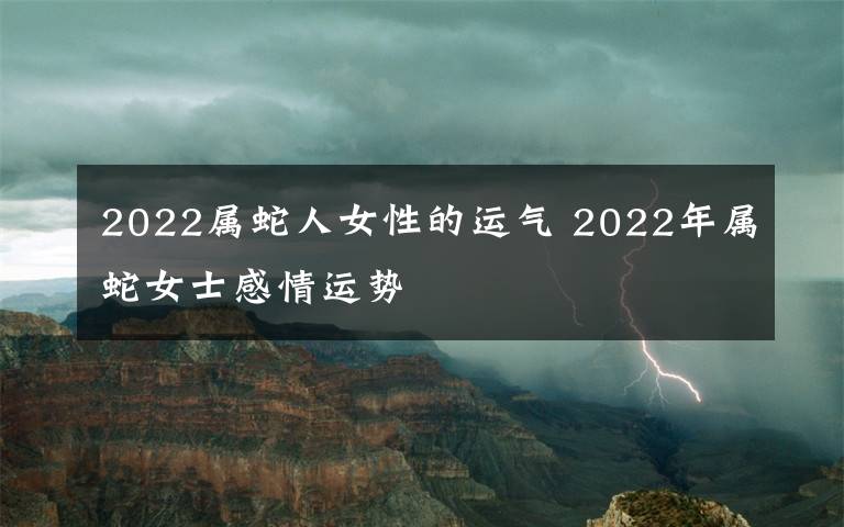2022属蛇人女性的运气 2022年属蛇女士感情运势