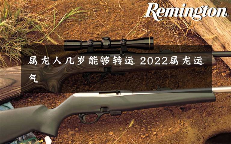 属龙人几岁能够转运 2022属龙运气