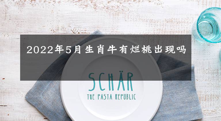 2022年5月生肖牛有烂桃出现吗