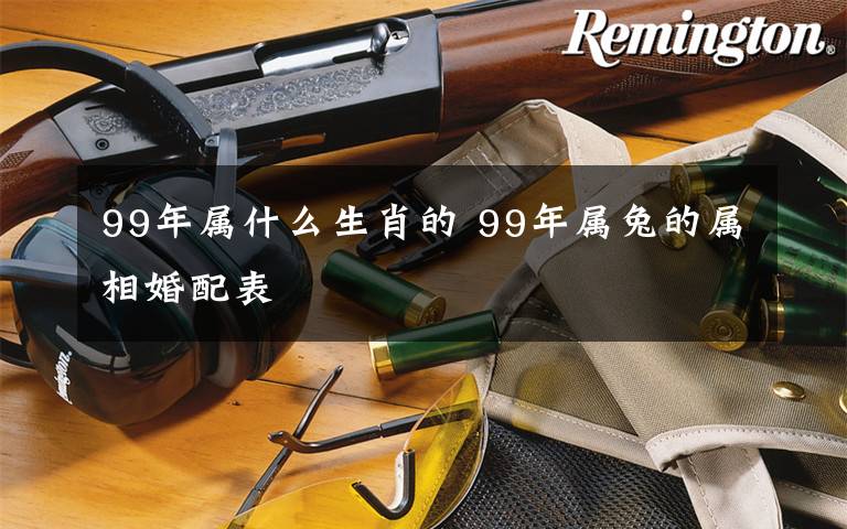 99年属什么生肖的 99年属兔的属相婚配表