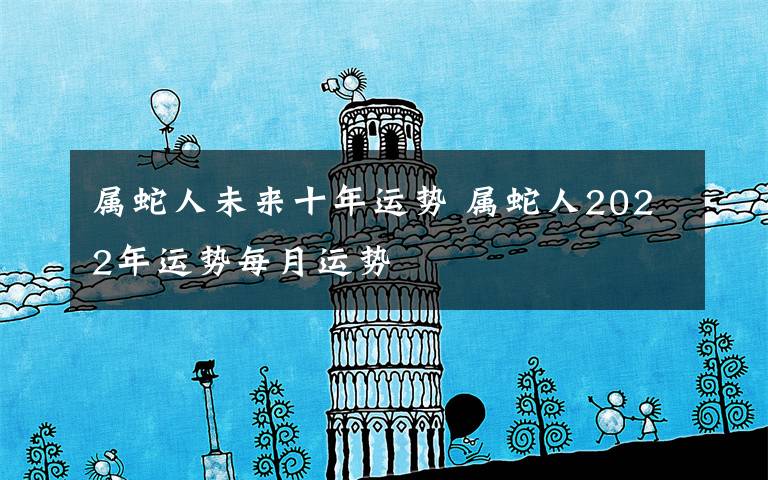 属蛇人未来十年运势 属蛇人2022年运势每月运势