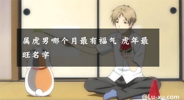 属虎男哪个月最有福气 虎年最旺名字