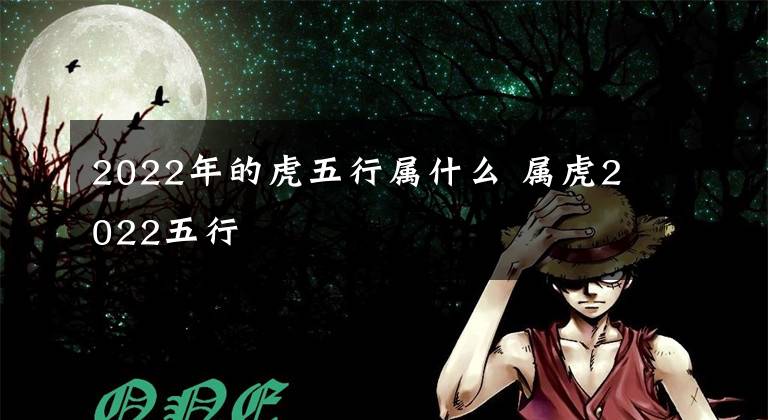 2022年的虎五行属什么 属虎2022五行