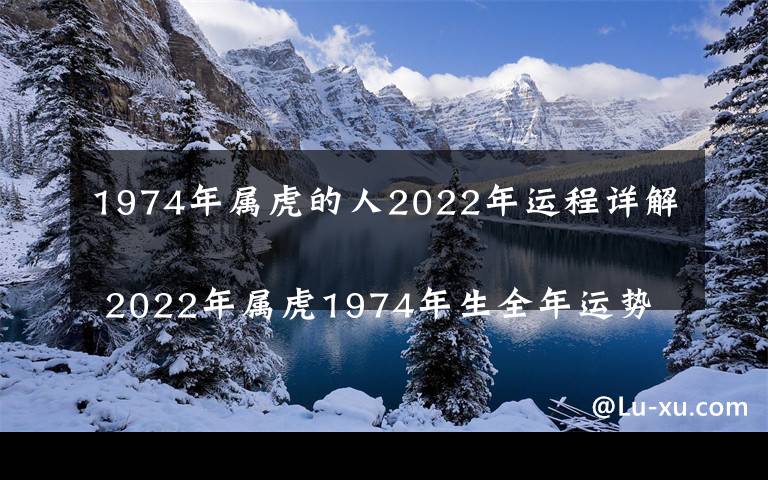 1974年属虎的人2022年运程详解
 2022年属虎1974年生全年运势