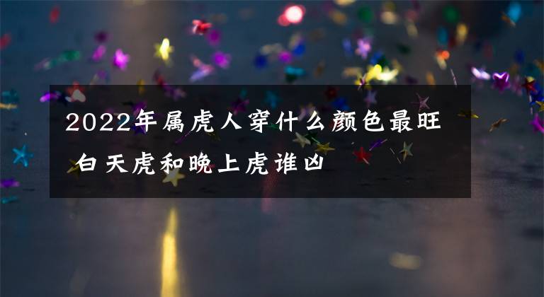 2022年属虎人穿什么颜色最旺 白天虎和晚上虎谁凶