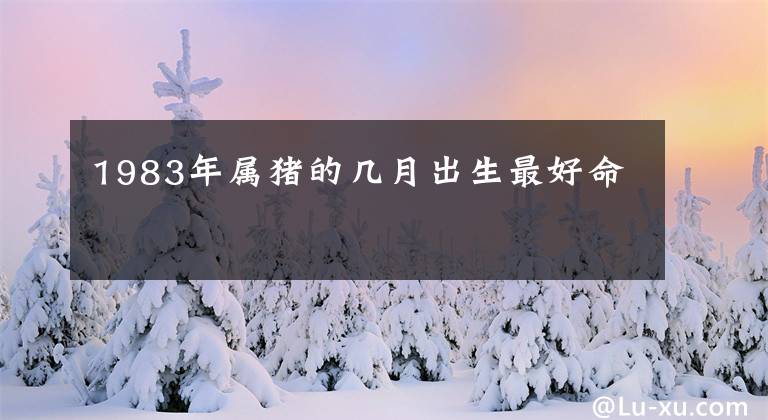 1983年属猪的几月出生最好命