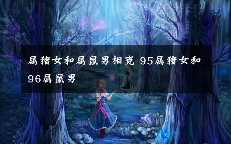 属猪女和属鼠男相克 95属猪女和96属鼠男