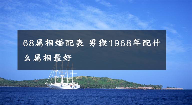 68属相婚配表 男猴1968年配什么属相最好