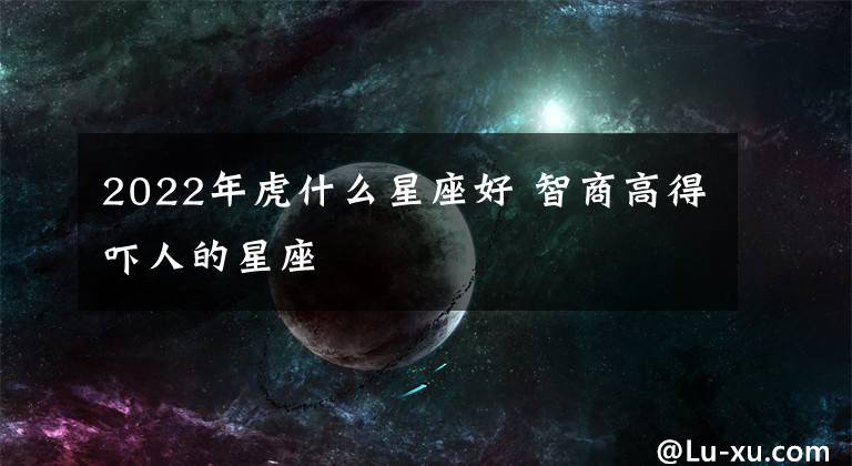 2022年虎什么星座好 智商高得吓人的星座