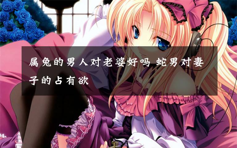 属兔的男人对老婆好吗 蛇男对妻子的占有欲