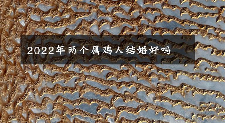 2022年两个属鸡人结婚好吗