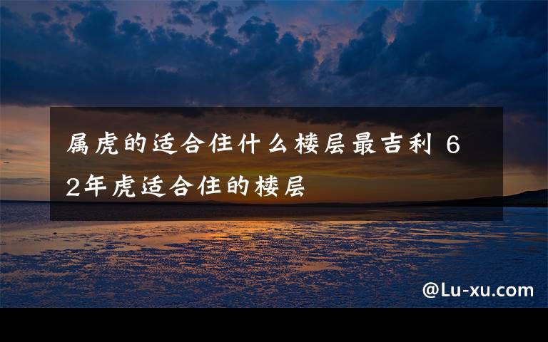 属虎的适合住什么楼层最吉利 62年虎适合住的楼层