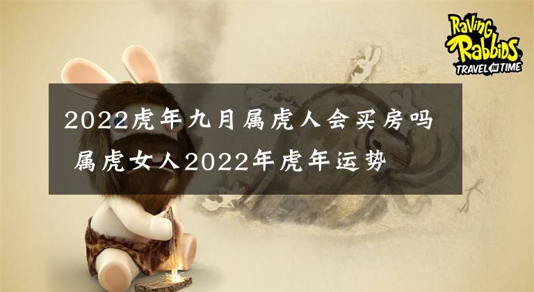 2022虎年九月属虎人会买房吗 属虎女人2022年虎年运势