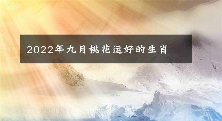 2022年九月桃花运好的生肖