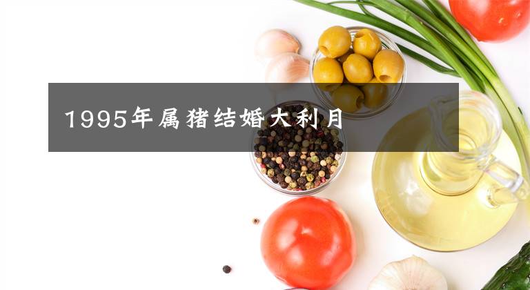 1995年属猪结婚大利月