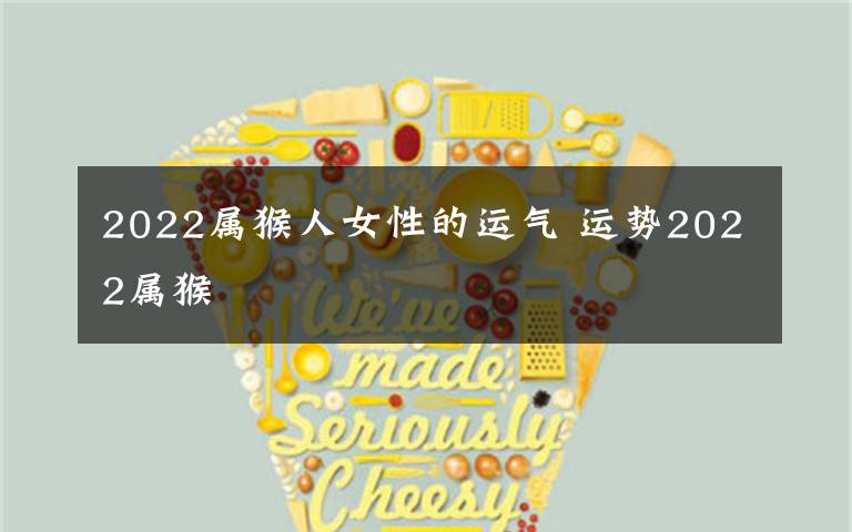 2022属猴人女性的运气 运势2022属猴