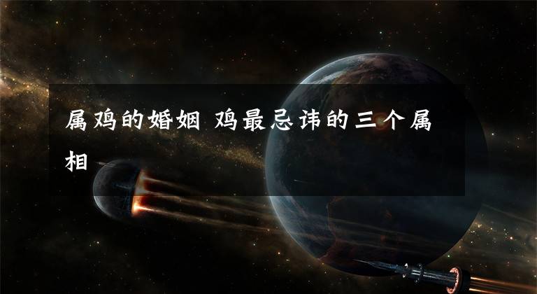 属鸡的婚姻 鸡最忌讳的三个属相