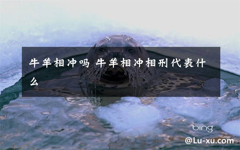 牛羊相冲吗 牛羊相冲相刑代表什么