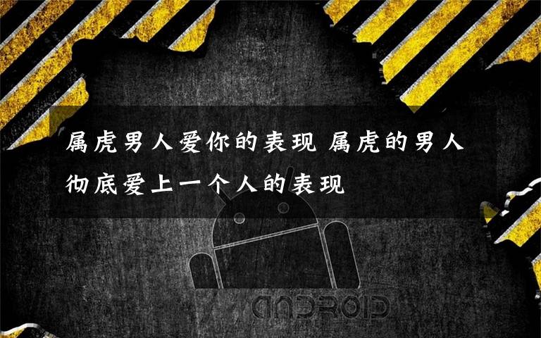 属虎男人爱你的表现 属虎的男人彻底爱上一个人的表现