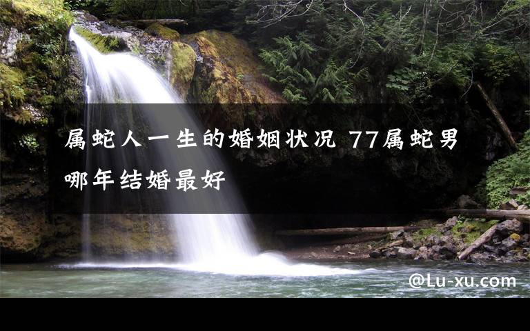 属蛇人一生的婚姻状况 77属蛇男哪年结婚最好