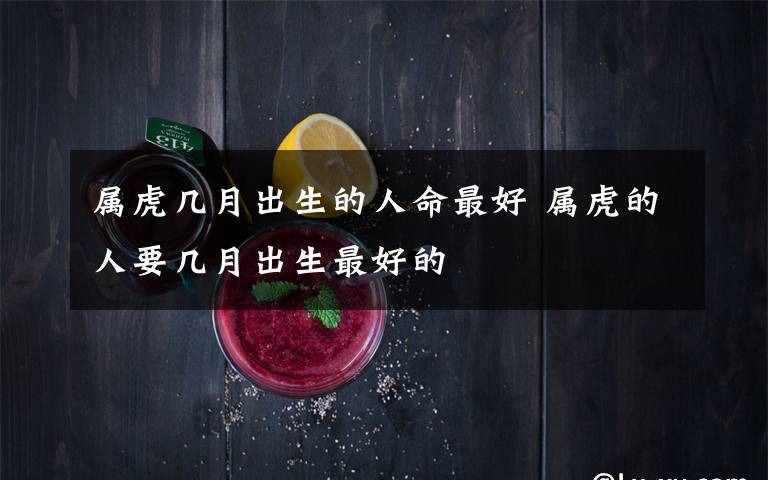 属虎几月出生的人命最好 属虎的人要几月出生最好的