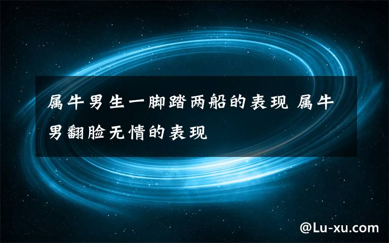 属牛男生一脚踏两船的表现 属牛男翻脸无情的表现
